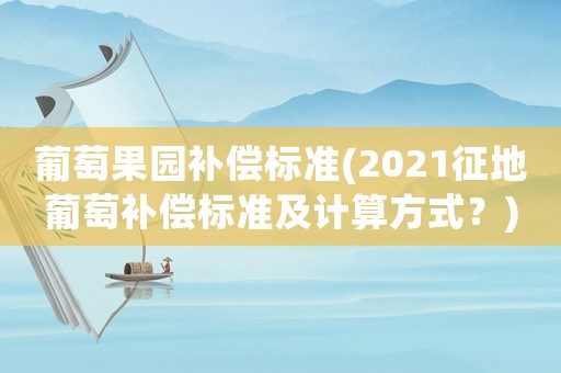 葡萄果園補(bǔ)償標(biāo)準(zhǔn)(2021征地葡萄補(bǔ)償標(biāo)準(zhǔn)及計算方式？)