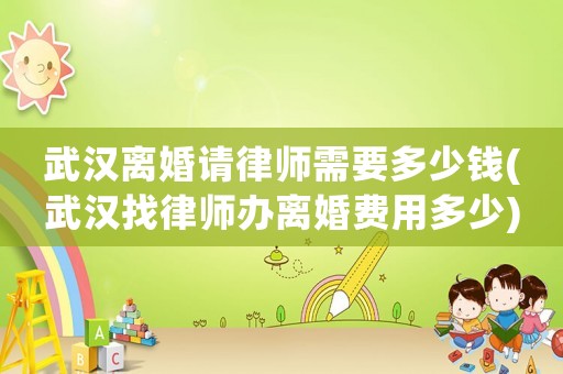武漢離婚請律師需要多少錢(武漢找律師辦離婚費用多少)