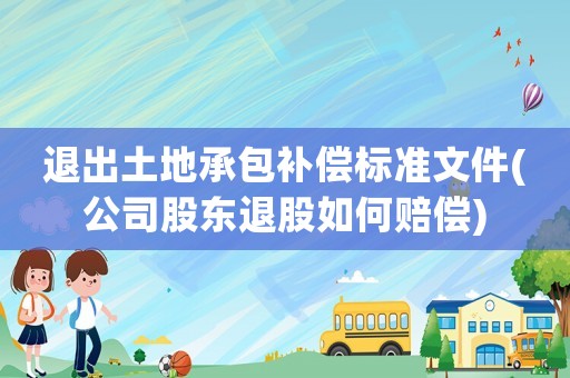 退出土地承包補(bǔ)償標(biāo)準(zhǔn)文件(公司股東退股如何賠償)