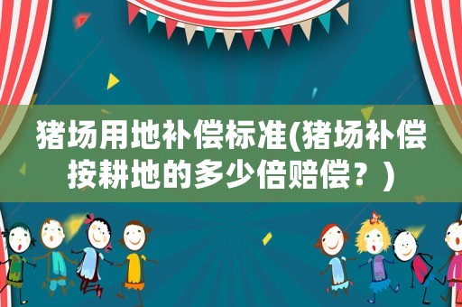 豬場(chǎng)用地補(bǔ)償標(biāo)準(zhǔn)(豬場(chǎng)補(bǔ)償按耕地的多少倍賠償？)