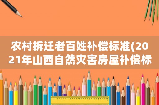 農(nóng)村拆遷老百姓補(bǔ)償標(biāo)準(zhǔn)(2021年山西自然災(zāi)害房屋補(bǔ)償標(biāo)準(zhǔn)？)