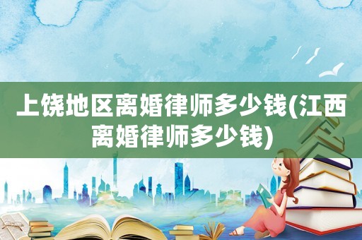 上饒地區(qū)離婚律師多少錢(江西離婚律師多少錢)