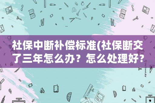 社保中斷補(bǔ)償標(biāo)準(zhǔn)(社保斷交了三年怎么辦？怎么處理好？)