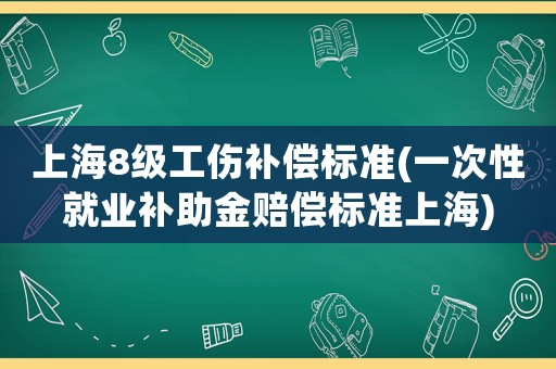 上海8級(jí)工傷補(bǔ)償標(biāo)準(zhǔn)(一次性就業(yè)補(bǔ)助金賠償標(biāo)準(zhǔn)上海)