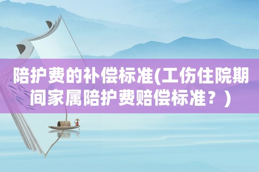 陪護費的補償標(biāo)準(zhǔn)(工傷住院期間家屬陪護費賠償標(biāo)準(zhǔn)？)