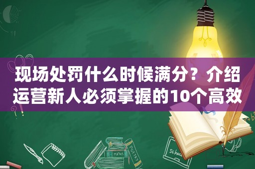 現(xiàn)場處罰什么時(shí)候滿分？介紹運(yùn)營新人必須掌握的10個(gè)高效方法