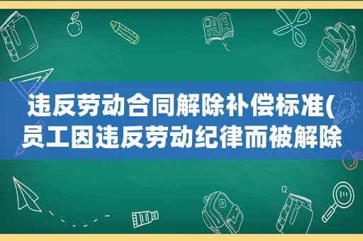 違反勞動(dòng)合同解除補(bǔ)償標(biāo)準(zhǔn)(員工因違反勞動(dòng)紀(jì)律而被解除勞動(dòng)合同，這種情況還可以要求補(bǔ)償嗎？)