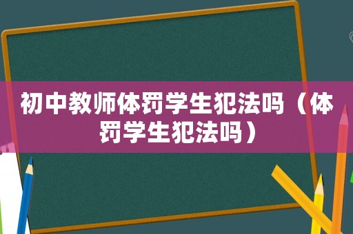 初中教師體罰學(xué)生犯法嗎（體罰學(xué)生犯法嗎）