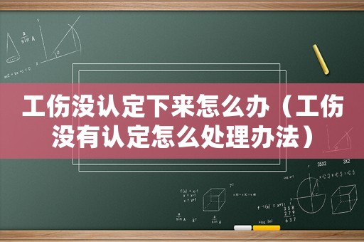 工傷沒認定下來怎么辦（工傷沒有認定怎么處理辦法）