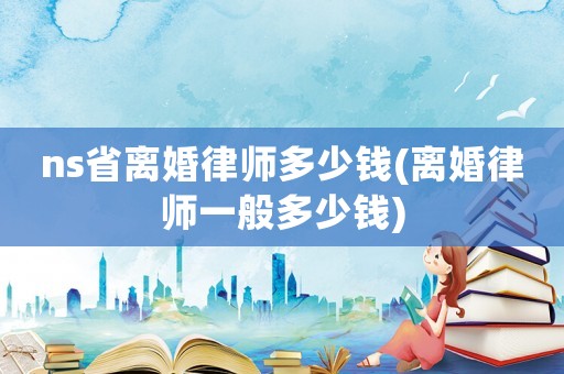 ns省離婚律師多少錢(qián)(離婚律師一般多少錢(qián))
