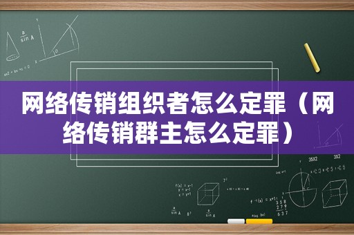 網(wǎng)絡傳銷組織者怎么定罪（網(wǎng)絡傳銷群主怎么定罪）