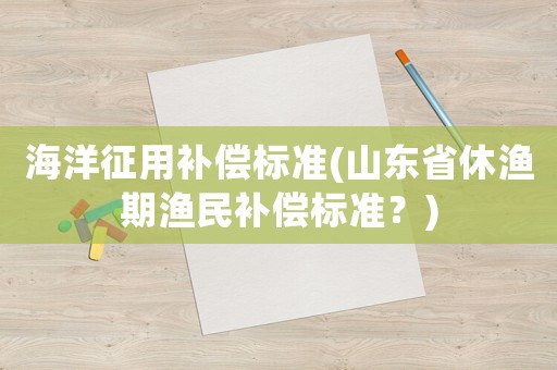 海洋征用補(bǔ)償標(biāo)準(zhǔn)(山東省休漁期漁民補(bǔ)償標(biāo)準(zhǔn)？)