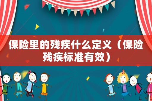 保險里的殘疾什么定義（保險殘疾標(biāo)準(zhǔn)有效）