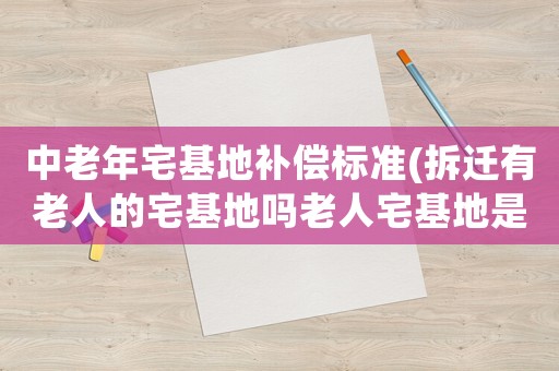 中老年宅基地補(bǔ)償標(biāo)準(zhǔn)(拆遷有老人的宅基地嗎老人宅基地是多少)