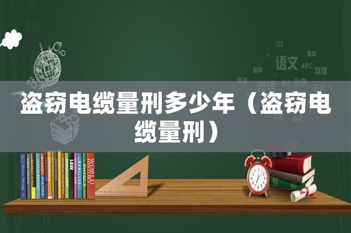 盜竊電纜量刑多少年（盜竊電纜量刑）