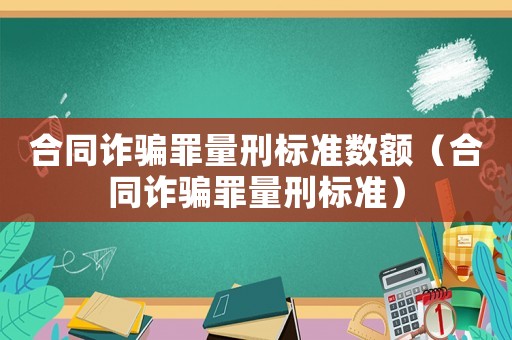 合同詐騙罪量刑標準數(shù)額（合同詐騙罪量刑標準）