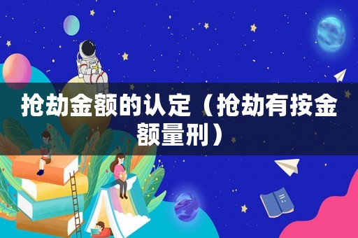 搶劫金額的認(rèn)定（搶劫有按金額量刑）