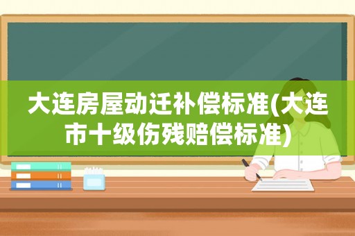大連房屋動(dòng)遷補(bǔ)償標(biāo)準(zhǔn)(大連市十級(jí)傷殘賠償標(biāo)準(zhǔn))