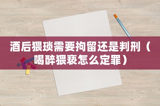 酒后猥瑣需要拘留還是判刑（喝醉猥褻怎么定罪）