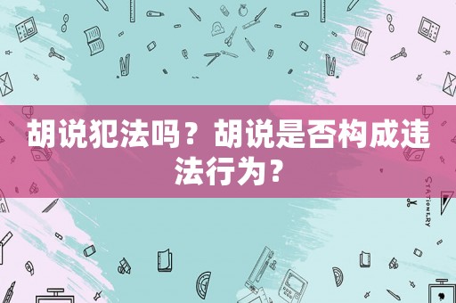 胡說犯法嗎？胡說是否構(gòu)成違法行為？