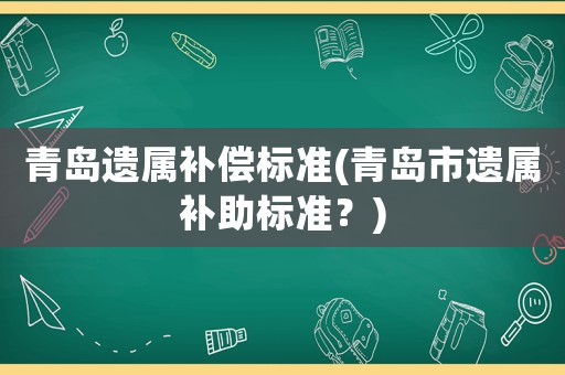青島遺屬補(bǔ)償標(biāo)準(zhǔn)(青島市遺屬補(bǔ)助標(biāo)準(zhǔn)？)