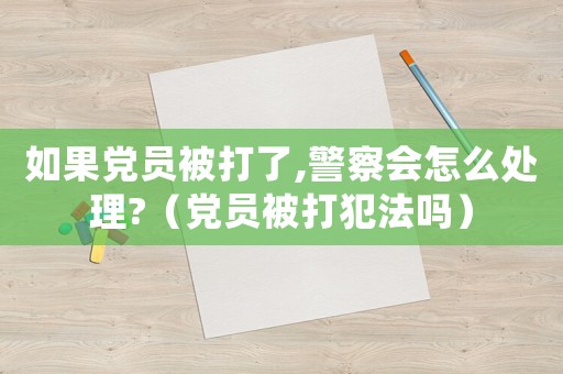 如果黨員被打了,警察會怎么處理?（黨員被打犯法嗎）