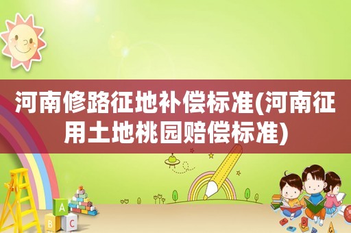 河南修路征地補(bǔ)償標(biāo)準(zhǔn)(河南征用土地桃園賠償標(biāo)準(zhǔn))