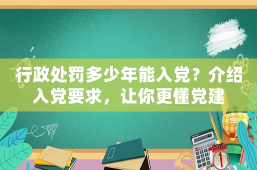 行政處罰多少年能入黨？介紹入黨要求，讓你更懂黨建