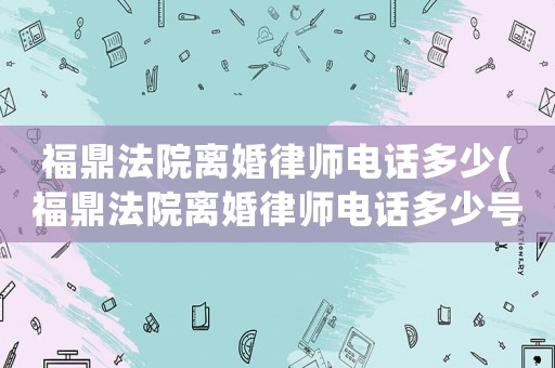 福鼎法院離婚律師電話多少(福鼎法院離婚律師電話多少號碼)