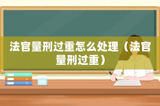 法官量刑過(guò)重怎么處理（法官量刑過(guò)重）