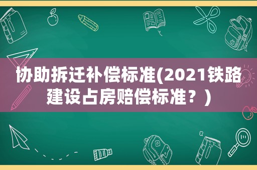 協(xié)助拆遷補(bǔ)償標(biāo)準(zhǔn)(2021鐵路建設(shè)占房賠償標(biāo)準(zhǔn)？)