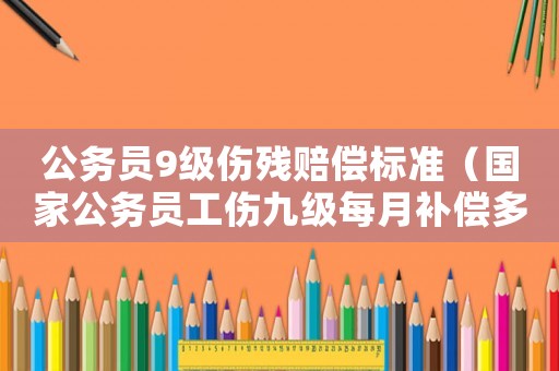 公務(wù)員9級(jí)傷殘賠償標(biāo)準(zhǔn)（國(guó)家公務(wù)員工傷九級(jí)每月補(bǔ)償多少線）