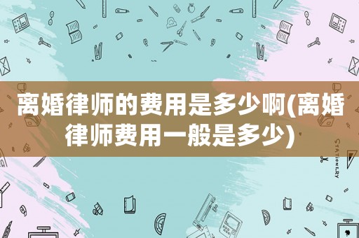離婚律師的費(fèi)用是多少啊(離婚律師費(fèi)用一般是多少)