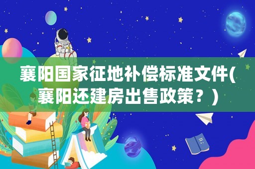 襄陽國(guó)家征地補(bǔ)償標(biāo)準(zhǔn)文件(襄陽還建房出售政策？)