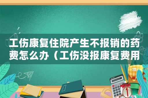 工傷康復住院產(chǎn)生不報銷的藥費怎么辦（工傷沒報康復費用誰承擔）