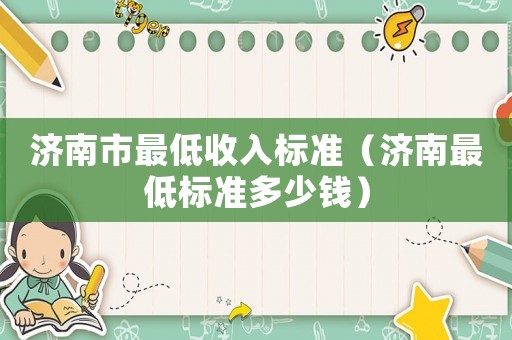 濟(jì)南市最低收入標(biāo)準(zhǔn)（濟(jì)南最低標(biāo)準(zhǔn)多少錢）
