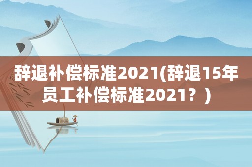 辭退補償標準2021(辭退15年員工補償標準2021？)