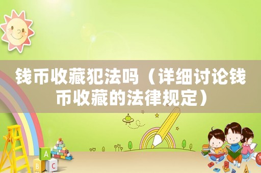 錢幣收藏犯法嗎（詳細討論錢幣收藏的法律規(guī)定）