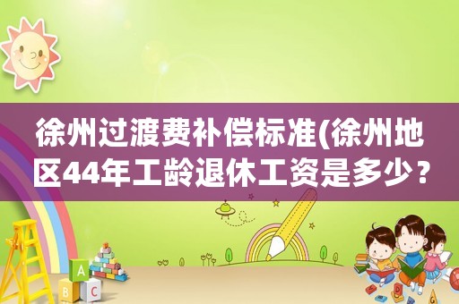 徐州過渡費補(bǔ)償標(biāo)準(zhǔn)(徐州地區(qū)44年工齡退休工資是多少？)