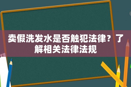 賣假洗發(fā)水是否觸犯法律？了解相關(guān)法律法規(guī)