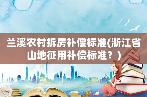 蘭溪農(nóng)村拆房補償標(biāo)準(zhǔn)(浙江省山地征用補償標(biāo)準(zhǔn)？)