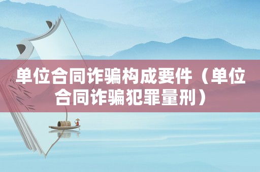 單位合同詐騙構(gòu)成要件（單位合同詐騙犯罪量刑）