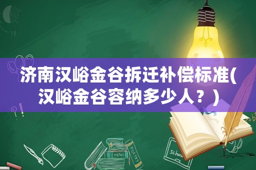 濟(jì)南漢峪金谷拆遷補(bǔ)償標(biāo)準(zhǔn)(漢峪金谷容納多少人？)
