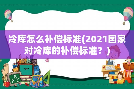 冷庫怎么補(bǔ)償標(biāo)準(zhǔn)(2021國家對冷庫的補(bǔ)償標(biāo)準(zhǔn)？)