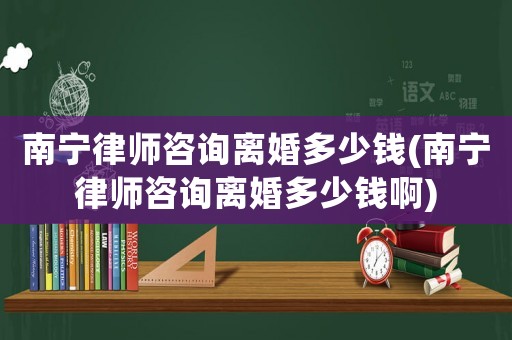 南寧律師咨詢離婚多少錢(qián)(南寧律師咨詢離婚多少錢(qián)啊)