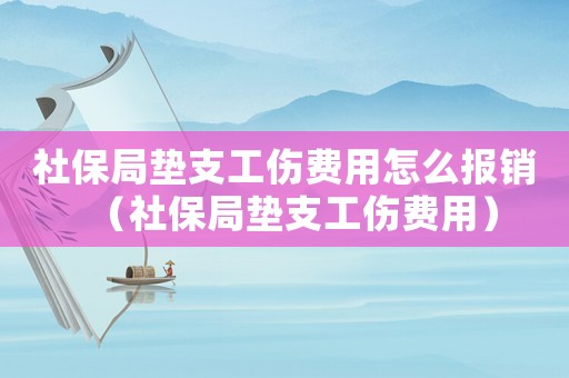 社保局墊支工傷費(fèi)用怎么報(bào)銷（社保局墊支工傷費(fèi)用）