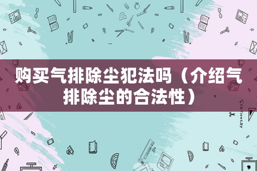 購買氣排除塵犯法嗎（介紹氣排除塵的合法性）