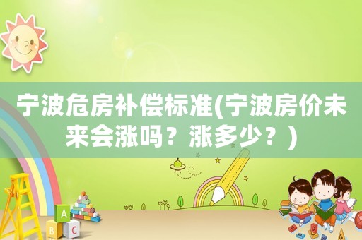寧波危房補(bǔ)償標(biāo)準(zhǔn)(寧波房價(jià)未來會(huì)漲嗎？漲多少？)