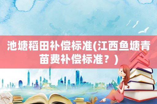 池塘稻田補(bǔ)償標(biāo)準(zhǔn)(江西魚(yú)塘青苗費(fèi)補(bǔ)償標(biāo)準(zhǔn)？)