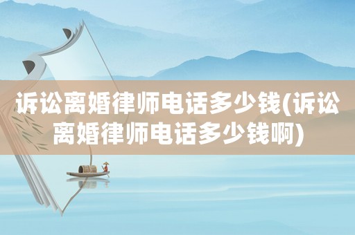 訴訟離婚律師電話多少錢(訴訟離婚律師電話多少錢啊)